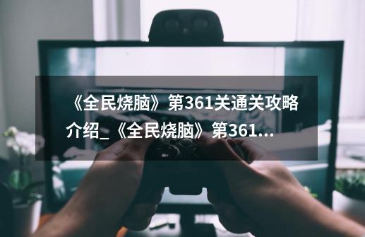 《全民烧脑》第361关通关攻略介绍_《全民烧脑》第361关通关攻略是什么-第1张-游戏信息-龙启网