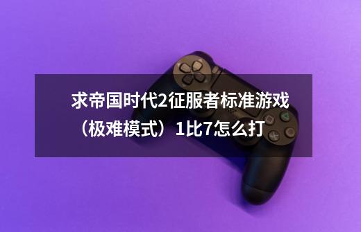 求帝国时代2征服者标准游戏（极难模式）1比7怎么打-第1张-游戏信息-龙启网