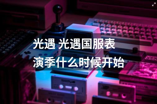 光遇 光遇国服表演季什么时候开始-第1张-游戏信息-龙启网