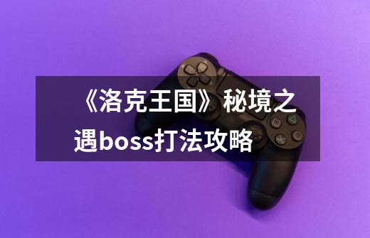 《洛克王国》秘境之遇boss打法攻略-第1张-游戏信息-龙启网