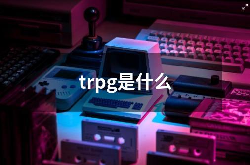 trpg是什么-第1张-游戏信息-龙启网