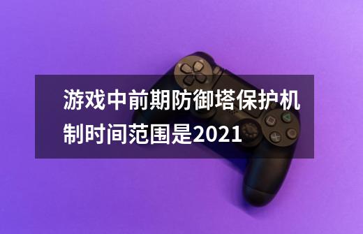 游戏中前期防御塔保护机制时间范围是2021-第1张-游戏信息-龙启网