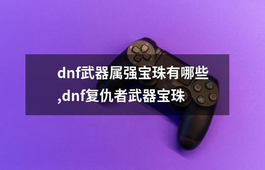 dnf武器属强宝珠有哪些,dnf复仇者武器宝珠-第1张-游戏信息-龙启网