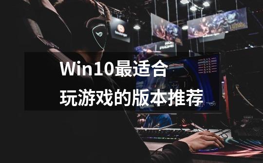 Win10最适合玩游戏的版本推荐-第1张-游戏信息-龙启网