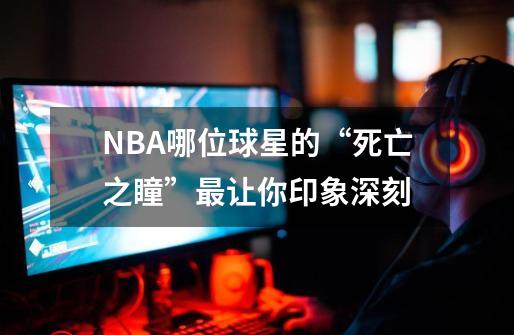 NBA哪位球星的“死亡之瞳”最让你印象深刻-第1张-游戏信息-龙启网