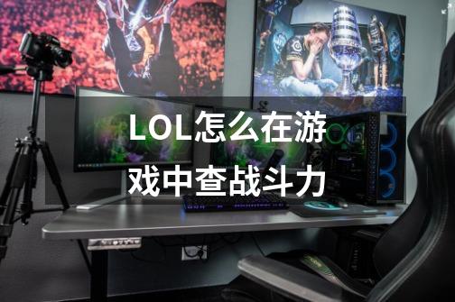 LOL怎么在游戏中查战斗力-第1张-游戏信息-龙启网