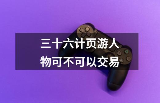 三十六计页游人物可不可以交易-第1张-游戏信息-龙启网