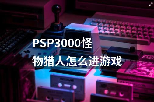 PSP3000怪物猎人怎么进游戏-第1张-游戏信息-龙启网