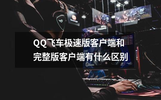 QQ飞车极速版客户端和完整版客户端有什么区别-第1张-游戏信息-龙启网