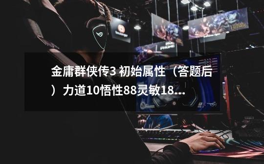 金庸群侠传3 初始属性（答题后）力道10悟性88灵敏18根骨17福缘79定力15御剑32（学剑的）-第1张-游戏信息-龙启网