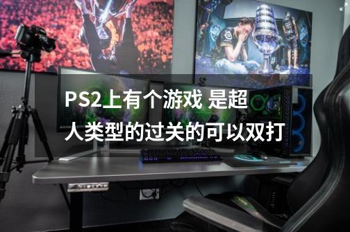 PS2上有个游戏 是超人类型的过关的可以双打-第1张-游戏信息-龙启网