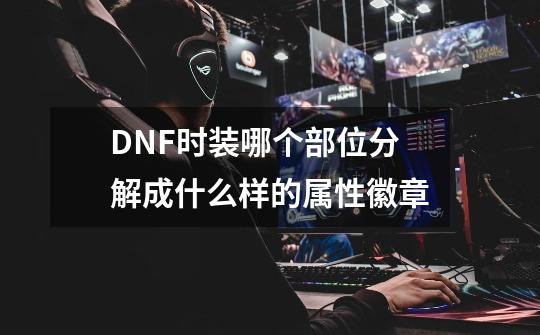 DNF时装哪个部位分解成什么样的属性徽章-第1张-游戏信息-龙启网