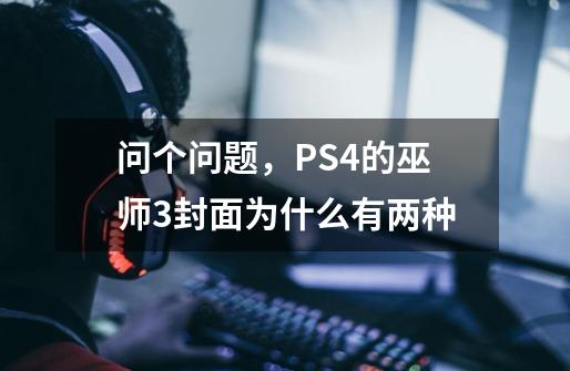 问个问题，PS4的巫师3封面为什么有两种-第1张-游戏信息-龙启网