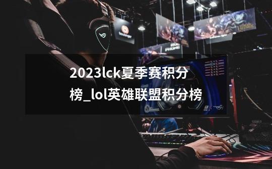 2023lck夏季赛积分榜_lol英雄联盟积分榜-第1张-游戏信息-龙启网