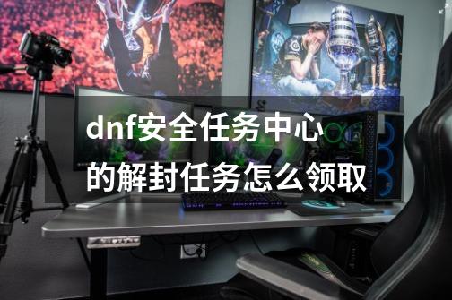 dnf安全任务中心的解封任务怎么领取-第1张-游戏信息-龙启网