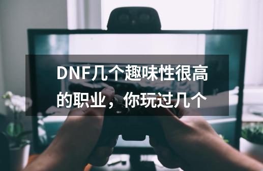 DNF几个趣味性很高的职业，你玩过几个-第1张-游戏信息-龙启网