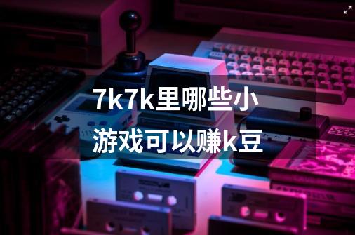 7k7k里哪些小游戏可以赚k豆-第1张-游戏信息-龙启网