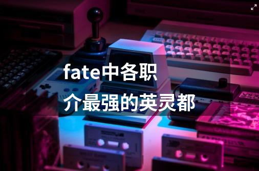 fate中各职介最强的英灵都-第1张-游戏信息-龙启网