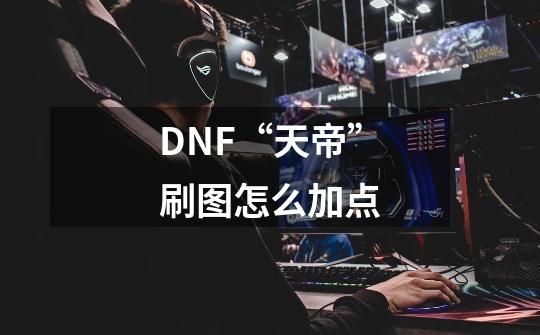 DNF“天帝”刷图怎么加点-第1张-游戏信息-龙启网