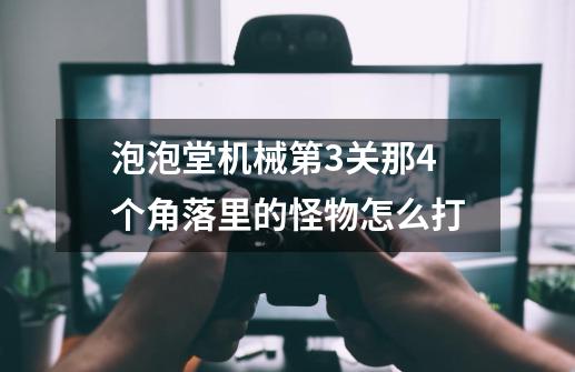 泡泡堂机械第3关那4个角落里的怪物怎么打-第1张-游戏信息-龙启网