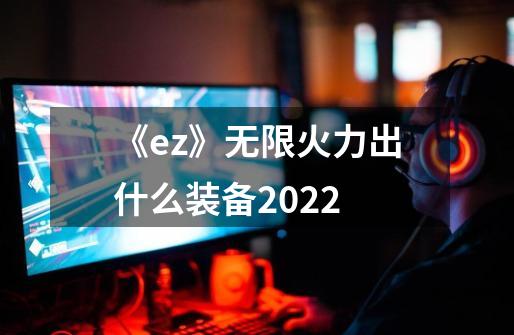 《ez》无限火力出什么装备2022-第1张-游戏信息-龙启网