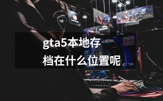 gta5本地存档在什么位置呢-第1张-游戏信息-龙启网