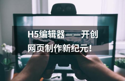 H5编辑器——开创网页制作新纪元！-第1张-游戏信息-龙启网