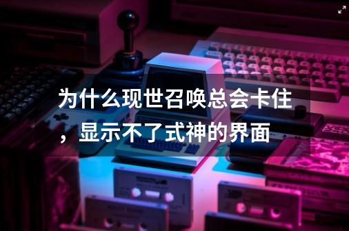 为什么现世召唤总会卡住，显示不了式神的界面-第1张-游戏信息-龙启网