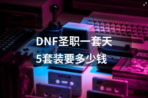 DNF圣职一套天5套装要多少钱-第1张-游戏信息-龙启网