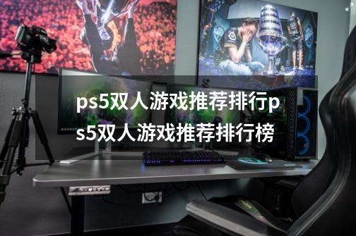 ps5双人游戏推荐排行ps5双人游戏推荐排行榜-第1张-游戏信息-龙启网