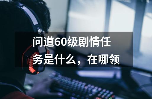 问道60级剧情任务是什么，在哪领-第1张-游戏信息-龙启网