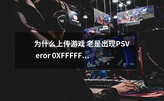 为什么上传游戏 老是出现PSV eror 0XFFFFFFF-第1张-游戏信息-龙启网