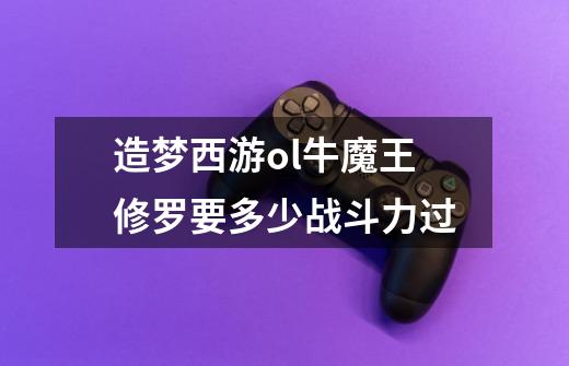 造梦西游ol牛魔王修罗要多少战斗力过-第1张-游戏信息-龙启网