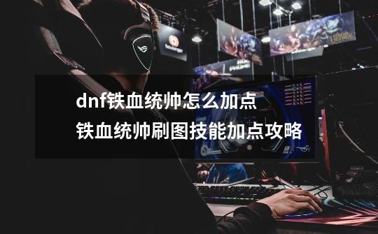 dnf铁血统帅怎么加点 铁血统帅刷图技能加点攻略-第1张-游戏信息-龙启网