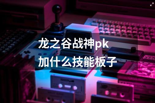 龙之谷战神pk加什么技能板子-第1张-游戏信息-龙启网