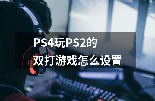 PS4玩PS2的双打游戏怎么设置-第1张-游戏信息-龙启网