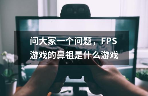 问大家一个问题，FPS游戏的鼻祖是什么游戏-第1张-游戏信息-龙启网