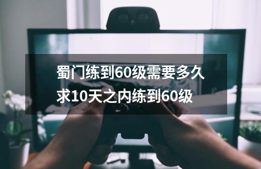 蜀门练到60级需要多久求10天之内练到60级-第1张-游戏信息-龙启网