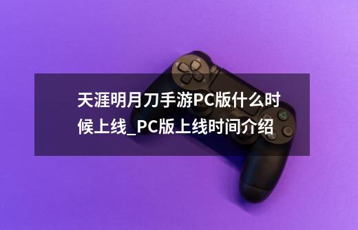 天涯明月刀手游PC版什么时候上线_PC版上线时间介绍-第1张-游戏信息-龙启网