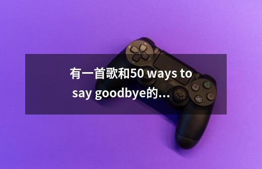 有一首歌和50 ways to say goodbye的调调很像-第1张-游戏信息-龙启网