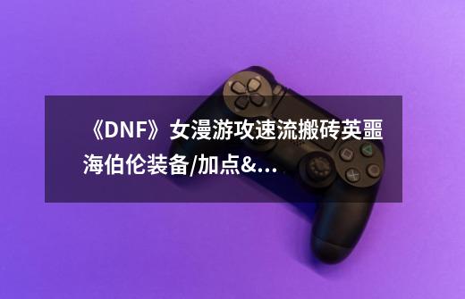 《DNF》女漫游攻速流搬砖英噩海伯伦装备/加点/姿势分享-第1张-游戏信息-龙启网