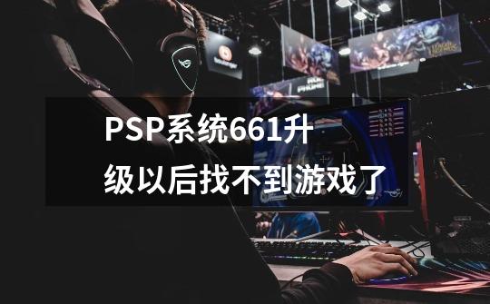 PSP系统6.61升级以后找不到游戏了-第1张-游戏信息-龙启网