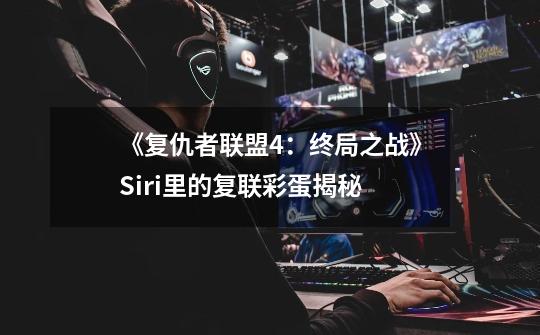 《复仇者联盟4：终局之战》Siri里的复联彩蛋揭秘-第1张-游戏信息-龙启网