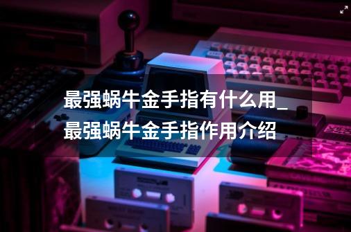 最强蜗牛金手指有什么用_最强蜗牛金手指作用介绍-第1张-游戏信息-龙启网