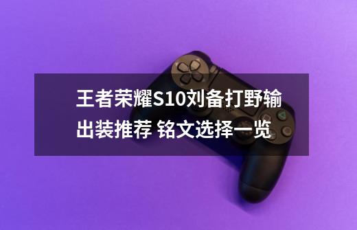 王者荣耀S10刘备打野输出装推荐 铭文选择一览-第1张-游戏信息-龙启网