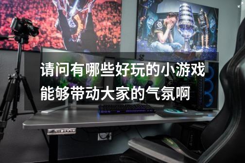 请问有哪些好玩的小游戏能够带动大家的气氛啊-第1张-游戏信息-龙启网