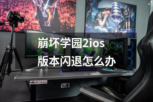 崩坏学园2ios版本闪退怎么办-第1张-游戏信息-龙启网