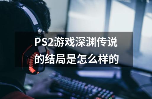 PS2游戏深渊传说的结局是怎么样的-第1张-游戏信息-龙启网