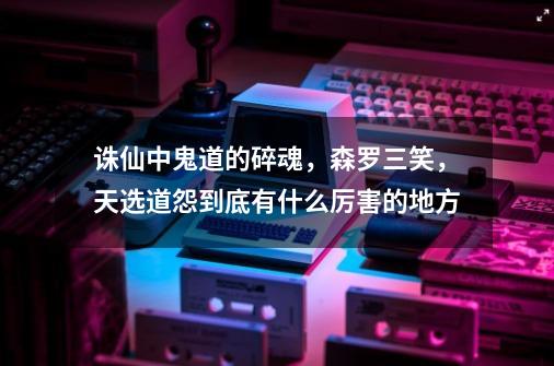 诛仙中鬼道的碎魂，森罗三笑，天选道怨到底有什么厉害的地方-第1张-游戏信息-龙启网