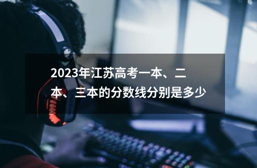 2023年江苏高考一本、二本、三本的分数线分别是多少-第1张-游戏信息-龙启网